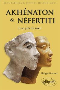 Akhénaton et Néfertiti. Trop près du soleil - Martinez Philippe