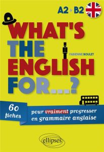 What's the english for...?. 60 fiches pour vraiment progresser en grammaire anglaise. A2-B2 - Boulet Fabienne