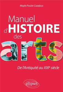 Manuel d'histoire des arts. De l'Antiquité au XXIe siècle - Poulot-cazajous Maylis