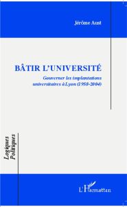 Bâtir l'université. Gouverner les implantations universitaires à Lyon-(1958-2004) - Aust Jérôme