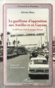 Le gaullisme d'opposition aux Antilles et en Guyane. Le RPF sous l'oeil de Jacqies Foccart - Mary Sylvain - Lachaise Bernard