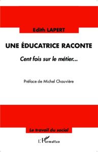 Une éducatrice raconte. Cent fois sur le métier... - Lapert Edith - Chauvière Michel