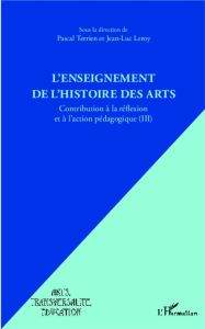 L'enseignement de l'histoire des arts. Contribution à la réflexion et à l'action pédagogique Tome 3 - Terrien Pascal - Leroy Jean-Luc