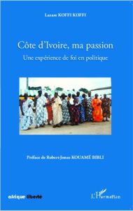 Côte d'Ivoire, ma passion. Une expérience de foi en politique - Koffi Koffi Lazare - Kouamé Bibli Robert-Jonas