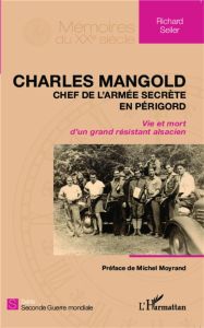 Charles Mangold, chef de l'armée secrète en Périgord. Vie et mort d'un grand résistant alsacien - Seiler Richard - Moyrand Michel