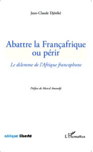 Abattre la Françafrique ou périr. Le dilemme de l'Afrique francophone - Djéréké Jean-Claude - Amondji Marcel