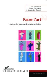 Faire l'art. Analyser le processus de création artistique - Kirchberg Irina - Robert Alexandre