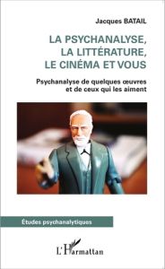 La psychanalyse, la littérature, le cinéma et vous. Psychanalyse de quelques oeuvres et de ceux qui - Batail Jacques