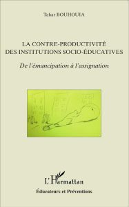 La contre-productivité des institutions socio-éducatives. De l'émancipation à l'assignation - Bouhouia Tahar