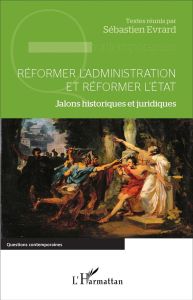 Réformer l'administration et réformer l'Etat. Jalons historiques et juridiques - Evrard Sébastien