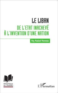 Le Liban. De l'Etat inachevé à l'invention d'une nation - Maalouf Monneau May