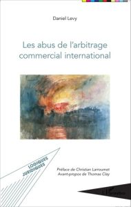 Les abus de l'arbitrage commercial international - Levy Daniel - Larroumet Christian - Clay Thomas