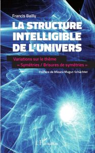 La structure intelligible de l'univers. Variations sur le thème "Symétries / Brisures de symétries" - Bailly Francis - Mugur-Schächter Mioara