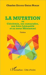 La mutation. Ou Ciéciémin, ses camarades, son frère Lémantilè et sa soeur Méniammi - Zégoua Gbéssi Nokan Charles