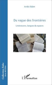 Du vague des frontières. Littératures, langues & espaces - Adam Aniko