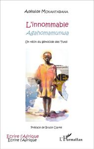 L'innommable (Agahomamunwa). Un récit du génocide des Tutsi - Mukantabana Adélaïde - Clarke Bruce