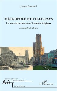 Métropole et ville-pays. La construction des grandes régions : l'exemple de Reims - Beauchard Jacques - Lebahy Yves