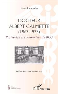 Docteur Albert Calmette (1863-1933). Pasteurien et co-inventeur du BCG - Lamendin Henri - Riaud Xavier