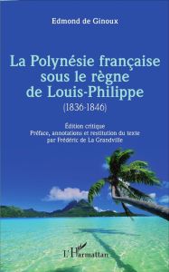 La Polynésie française sous le règne de Louis-Philippe (1836-1846) - Ginoux Edmond de - La Grandville Frédéric de