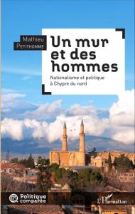 Un mur et des hommes. Nationalisme et politique à Chypre du nord - Petithomme Mathieu