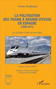 La politisation des trains à grande vitesse en Espagne (1986-2011). Le Léviathan n'était qu'une sirè - Audikana Ander - Smith Andy - Coutard Olivier - Ka