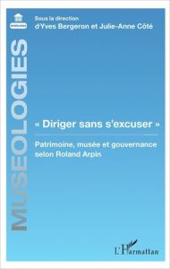 Diriger sans s'excuser. Patrimoine, musée et gouvernance selon Roland Arpin - Bergeron Yves - Côté Julie-Anne - La Roche Stéphan