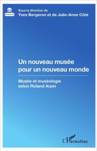 Un nouveau musée pour un nouveau monde. Musée et muséologie selon Roland Arpin - Bergeron Yves - Côté Julie-Anne