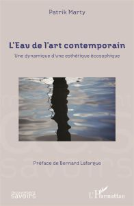 L'Eau de l'art contemporain. Une dynamique d'une esthétique écosophique - Marty Patrik - Lafargue Bernard