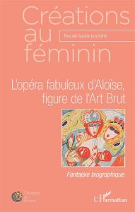 L'opéra fabuleux d'Aloïse, figure de l'Art Brut - Auraix-Jonchière Pascale