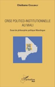 Crise politico-institutionnelle au Mali. Essai de philosophie politique Mandingue - Coulibaly Chéibane