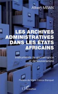 Les archives administratives dans les Etats africains. Instruments de gouvernance et de souveraineté - Mban Albert - Blanquet Marie-France