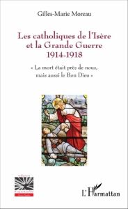 Les catholiques de l'Isère et la Grande Guerre 1914-1918. "La mort était près de nous, mais aussi le - Moreau Gilles-Marie