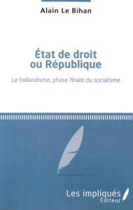 Etat de droit ou République. Le hollandisme, phase finale du socialisme - Le Bihan Alain