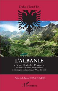 L'Albanie. "Le vestibule de l'Europe" au coeur des relations internationales et stratégiques balkani - Ba Daha Chérif - Diop Babacar