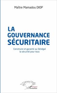 La gouvernance sécuritaire. Construire et garantir au Sénégal la sécurité pour tous - Diop Mamadou - Tall Saïdou Nourou