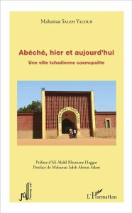 Abéché, hier et aujourd'hui. Une ville tchadienne cosmopolite - Saleh Yacoub Mahamat - Haggar Ali Abdel-Rhamane -