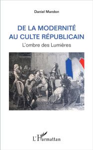 De la modernité au culte républicain. L'ombre des Lumières - Mandon Daniel