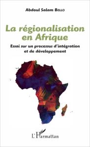 La régionalisation en Afrique. Essai sur un processus d'intégration et de développement - Bello Abdoul Salam