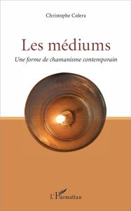 Les médiums. Une forme de chamanisme contemporain - Colera Christophe