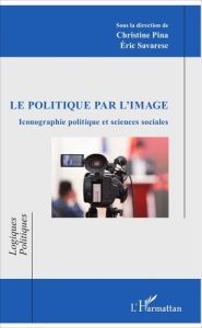 Le politique par l'image. Iconographie politique et sciences sociales - Pina Christine - Savarese Eric