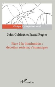 Face à la domination : dévoiler, résister, s'émanciper - Cultiaux John - Fugier Pascal