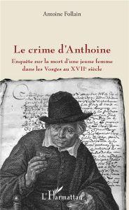 Le crime d'Anthoine. Enquête sur la mort d'une jeune femme dans les Vosges au XVIIe siècle - Follain Antoine