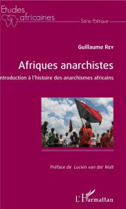 Afriques anarchistes. Introduction à l'histoire des anarchismes africains - Rey Guillaume - Van der Walt Lucien