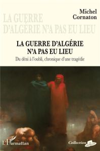 La guerre d'Algérie n'a pas eu lieu. Du déni à l'oubli, chronique d'une tragédie - Cornaton Michel