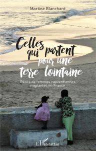 Celles qui partent pour une terre lointaine. Récits de femmes capverdiennes migrantes en France - Blanchard Martine