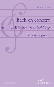 Bach en concert. Essai sur les Variations Goldberg, 2e édition revue et augmentée - Calais Patrick