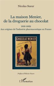 La maison Menier, de la droguerie au chocolat. 1816-1869 - Aux origines de l'industrie pharmaceutiqu - Sueur Nicolas - Faure Olivier