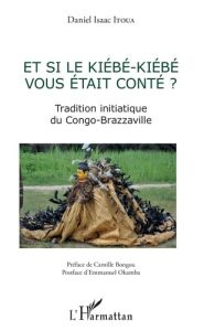 Et si le Kiébé-Kiébé vous était conté ? Tradition initiatique du Congo-Brazzaville - Itoua Daniel Isaac