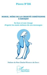 Marie, mère de la charité chrétienne à Abidjan. Sa face et son visage d'après les mots même de ses m - N'Da Pierre - Whannou de Dravo Charles