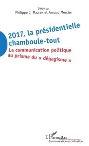 2017 la présidentielle chamboule-tout. La communication politique au prisme du "dégagisme" - Maarek Philippe-J - Mercier Arnaud